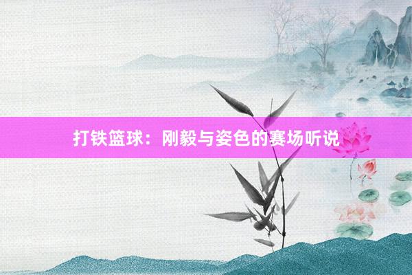 打铁篮球：刚毅与姿色的赛场听说