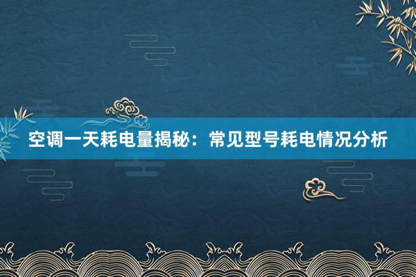 空调一天耗电量揭秘：常见型号耗电情况分析